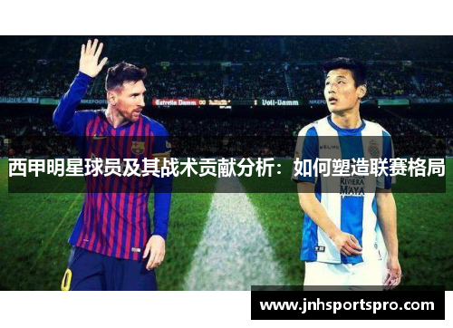 西甲明星球员及其战术贡献分析：如何塑造联赛格局