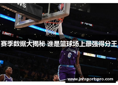 赛季数据大揭秘 谁是篮球场上最强得分王