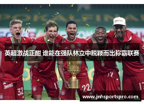 英超激战正酣 谁能在强队林立中脱颖而出称霸联赛