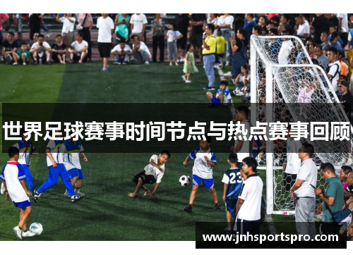 世界足球赛事时间节点与热点赛事回顾