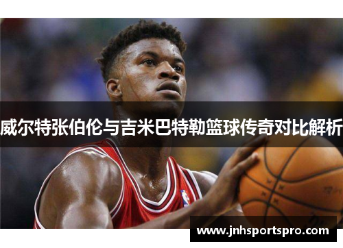威尔特张伯伦与吉米巴特勒篮球传奇对比解析