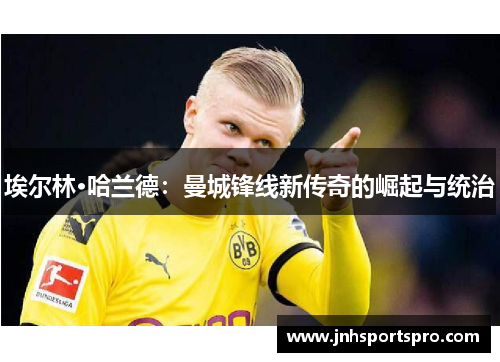 埃尔林·哈兰德：曼城锋线新传奇的崛起与统治
