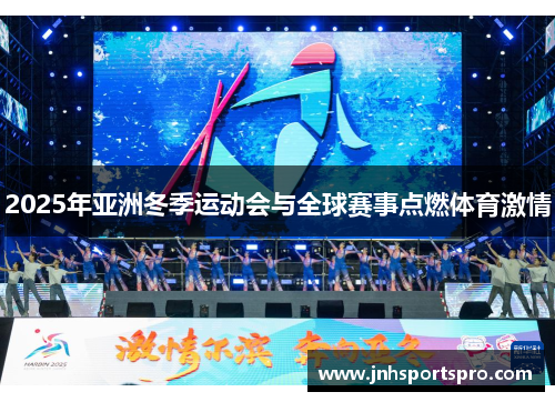 2025年亚洲冬季运动会与全球赛事点燃体育激情