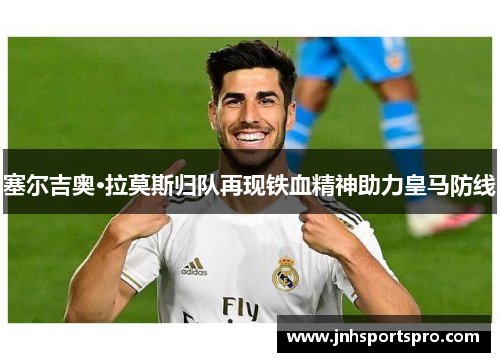 塞尔吉奥·拉莫斯归队再现铁血精神助力皇马防线