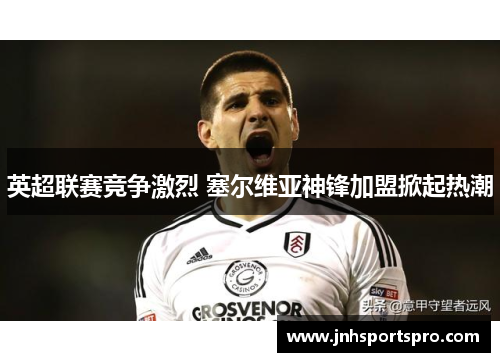 英超联赛竞争激烈 塞尔维亚神锋加盟掀起热潮