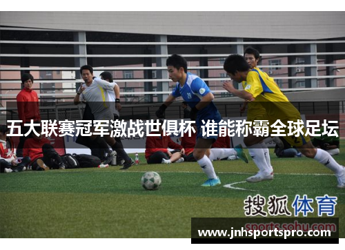 五大联赛冠军激战世俱杯 谁能称霸全球足坛