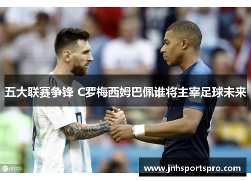 五大联赛争锋 C罗梅西姆巴佩谁将主宰足球未来