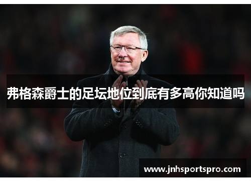 弗格森爵士的足坛地位到底有多高你知道吗